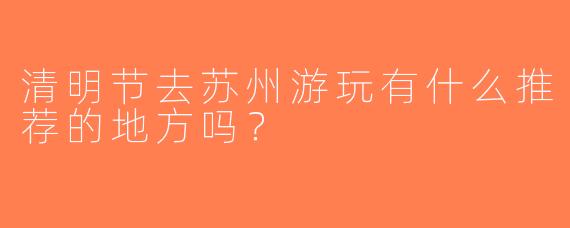 清明节去苏州游玩有什么推荐的地方吗？