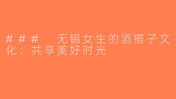 ### 无锡女生的酒搭子文化：共享美好时光