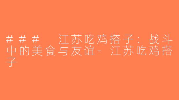 ### 江苏吃鸡搭子：战斗中的美食与友谊-江苏吃鸡搭子