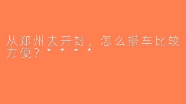 从郑州去开封，怎么搭车比较方便？****