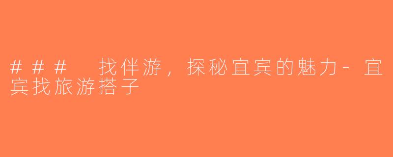 ### 找伴游，探秘宜宾的魅力-宜宾找旅游搭子