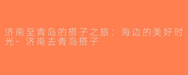 济南至青岛的搭子之旅：海边的美好时光-济南去青岛搭子