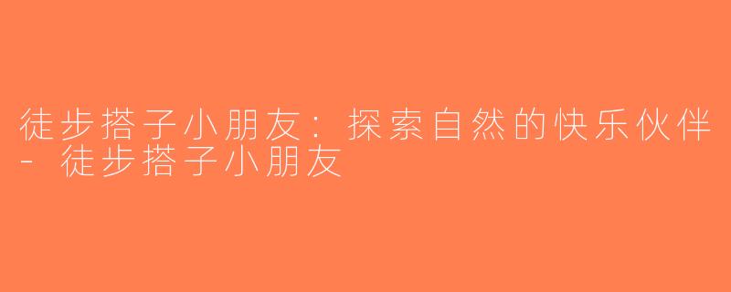徒步搭子小朋友：探索自然的快乐伙伴-徒步搭子小朋友