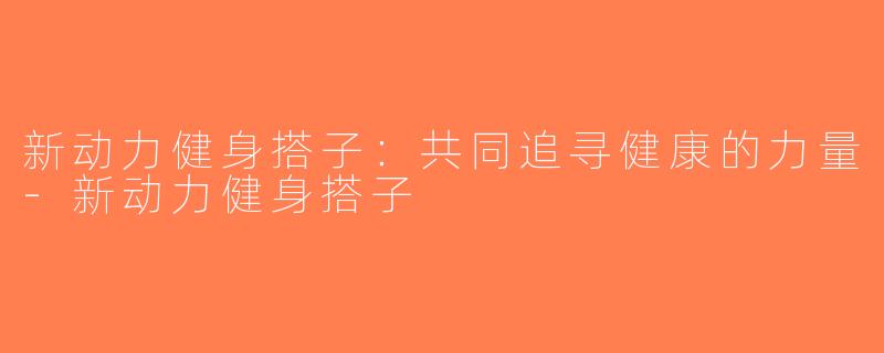 新动力健身搭子：共同追寻健康的力量-新动力健身搭子
