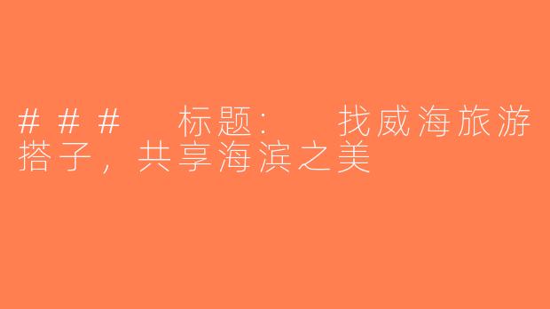 ### 标题: 找威海旅游搭子，共享海滨之美