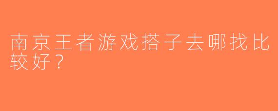 南京王者游戏搭子去哪找比较好？