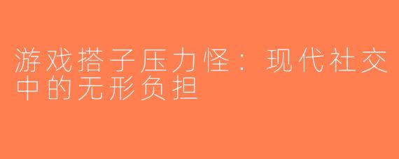 游戏搭子压力怪：现代社交中的无形负担