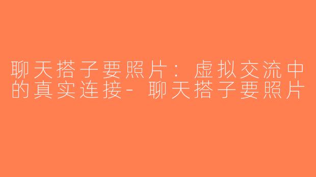 聊天搭子要照片：虚拟交流中的真实连接-聊天搭子要照片