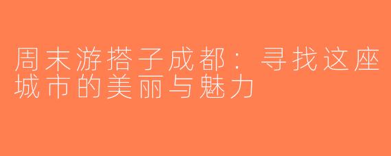 周末游搭子成都：寻找这座城市的美丽与魅力
