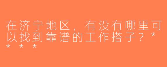 在济宁地区，有没有哪里可以找到靠谱的工作搭子？****