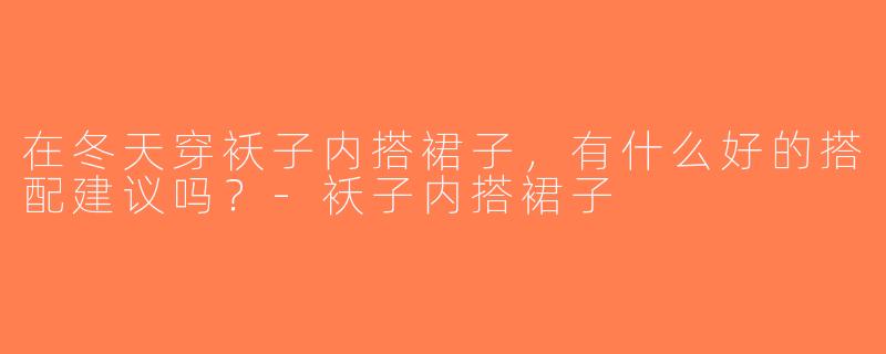 在冬天穿袄子内搭裙子，有什么好的搭配建议吗？-袄子内搭裙子