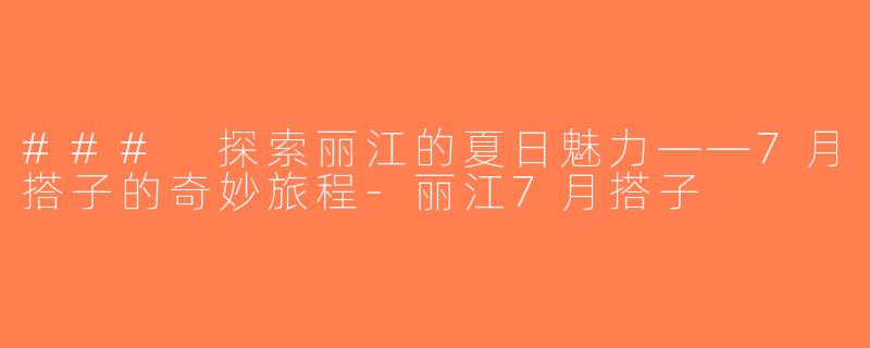 ### 探索丽江的夏日魅力——7月搭子的奇妙旅程-丽江7月搭子