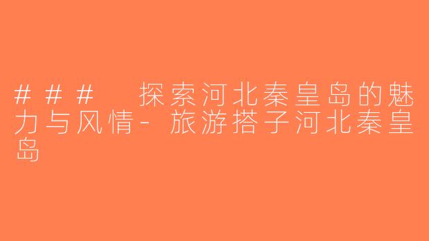 ### 探索河北秦皇岛的魅力与风情-旅游搭子河北秦皇岛