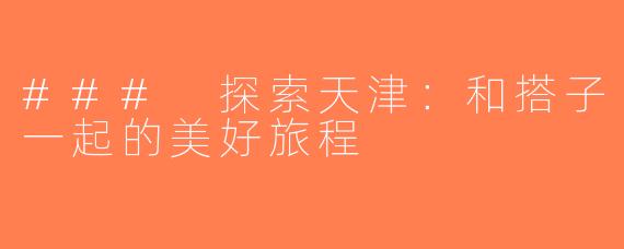 ### 探索天津：和搭子一起的美好旅程