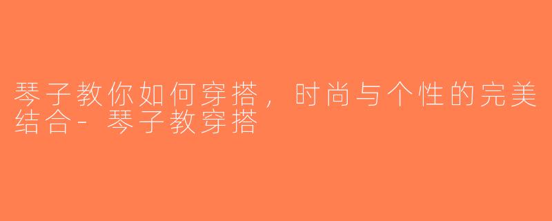 琴子教你如何穿搭，时尚与个性的完美结合-琴子教穿搭