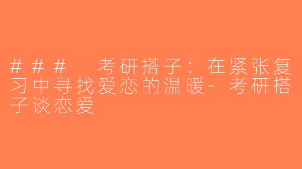 ### 考研搭子：在紧张复习中寻找爱恋的温暖-考研搭子谈恋爱