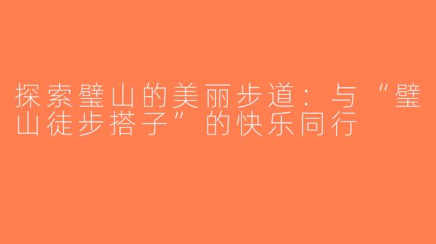探索璧山的美丽步道：与“璧山徒步搭子”的快乐同行