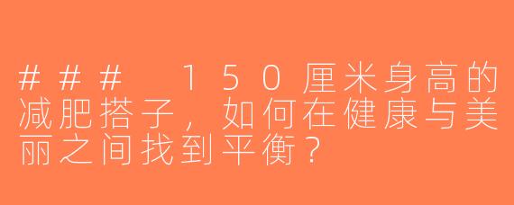 ### 150厘米身高的减肥搭子，如何在健康与美丽之间找到平衡？