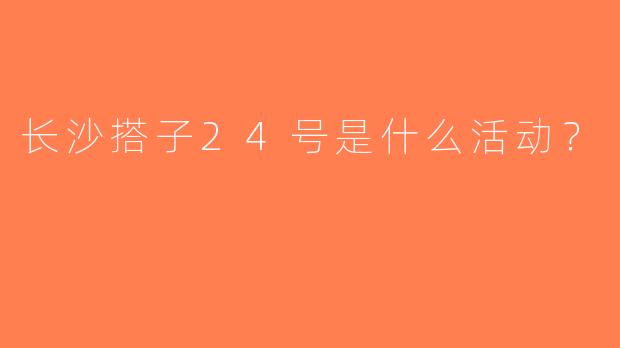 长沙搭子24号是什么活动？