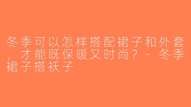 冬季可以怎样搭配裙子和外套，才能既保暖又时尚？-冬季裙子搭袄子
