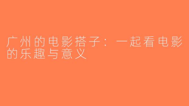 广州的电影搭子：一起看电影的乐趣与意义