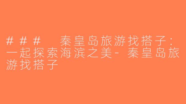 ### 秦皇岛旅游找搭子：一起探索海滨之美-秦皇岛旅游找搭子