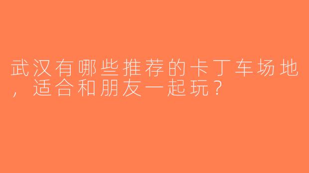 武汉有哪些推荐的卡丁车场地，适合和朋友一起玩？
