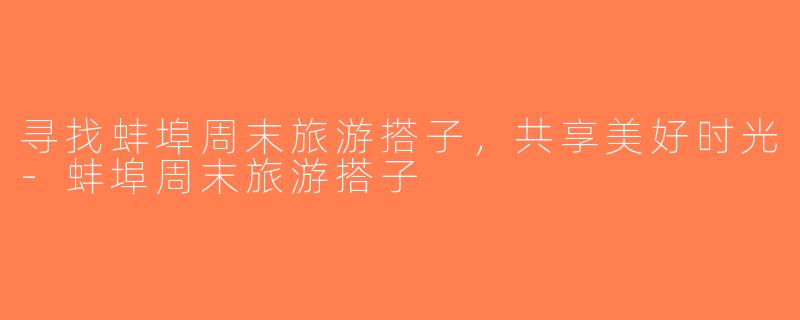 寻找蚌埠周末旅游搭子，共享美好时光-蚌埠周末旅游搭子