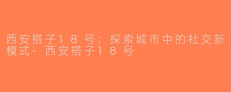 西安搭子18号：探索城市中的社交新模式-西安搭子18号