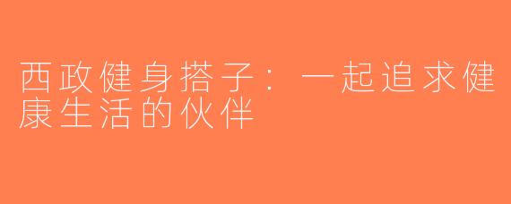 西政健身搭子：一起追求健康生活的伙伴