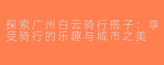 探索广州白云骑行搭子：享受骑行的乐趣与城市之美
