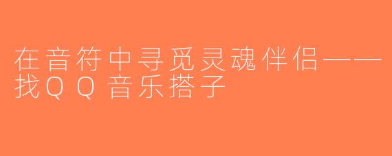 在音符中寻觅灵魂伴侣——找QQ音乐搭子