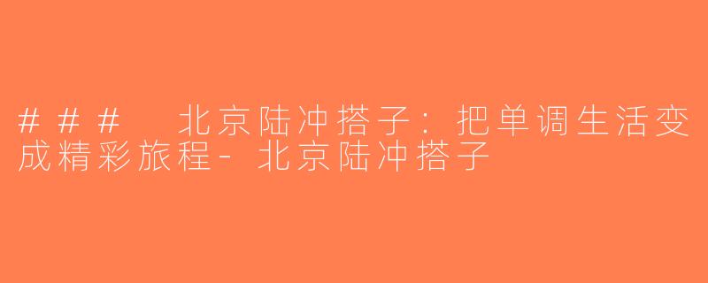 ### 北京陆冲搭子：把单调生活变成精彩旅程-北京陆冲搭子
