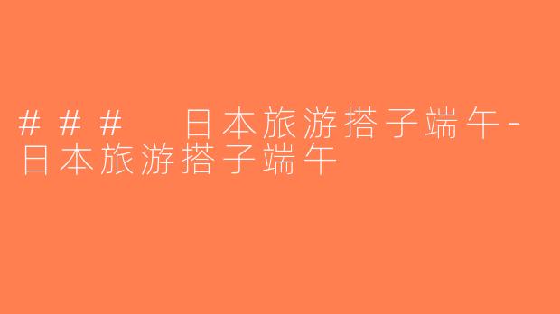 ### 日本旅游搭子端午-日本旅游搭子端午