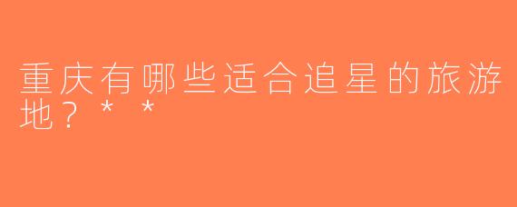 重庆有哪些适合追星的旅游地？**