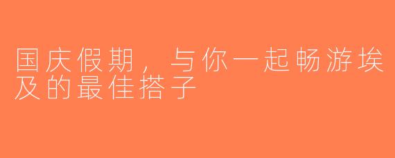 国庆假期，与你一起畅游埃及的最佳搭子