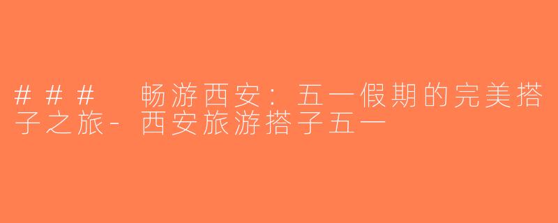 ### 畅游西安：五一假期的完美搭子之旅-西安旅游搭子五一