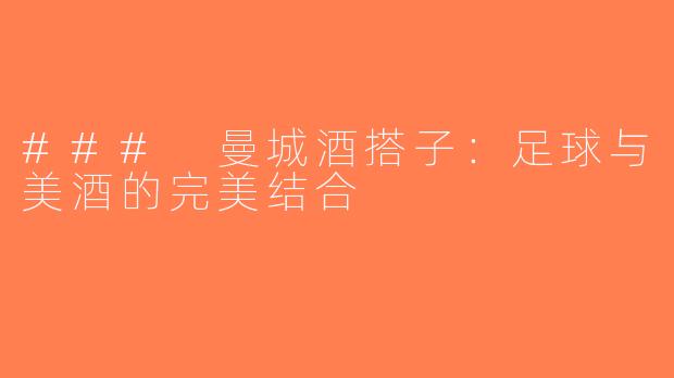 ### 曼城酒搭子：足球与美酒的完美结合