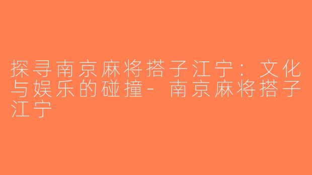 探寻南京麻将搭子江宁：文化与娱乐的碰撞-南京麻将搭子江宁