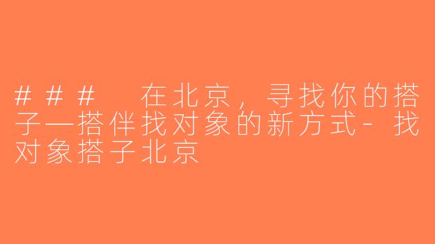 ### 在北京，寻找你的搭子—搭伴找对象的新方式-找对象搭子北京