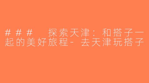 ### 探索天津：和搭子一起的美好旅程-去天津玩搭子
