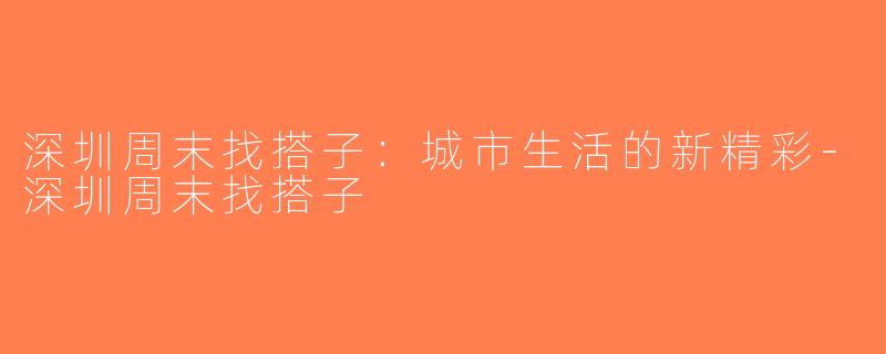 深圳周末找搭子：城市生活的新精彩-深圳周末找搭子