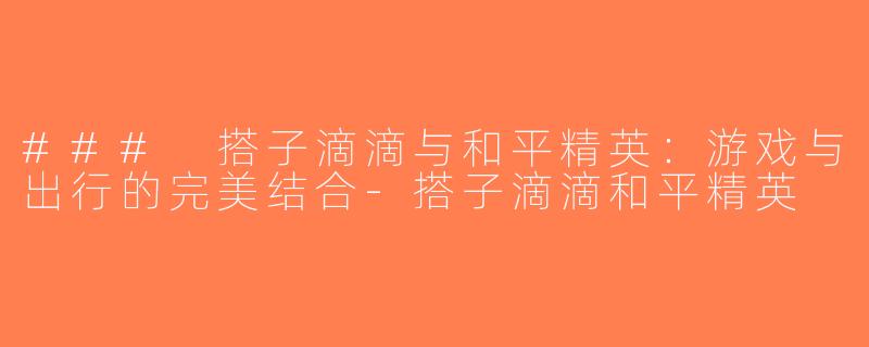 ### 搭子滴滴与和平精英：游戏与出行的完美结合-搭子滴滴和平精英