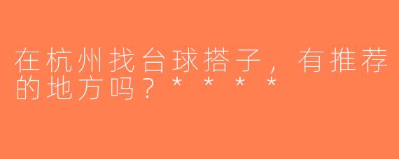 在杭州找台球搭子，有推荐的地方吗？****