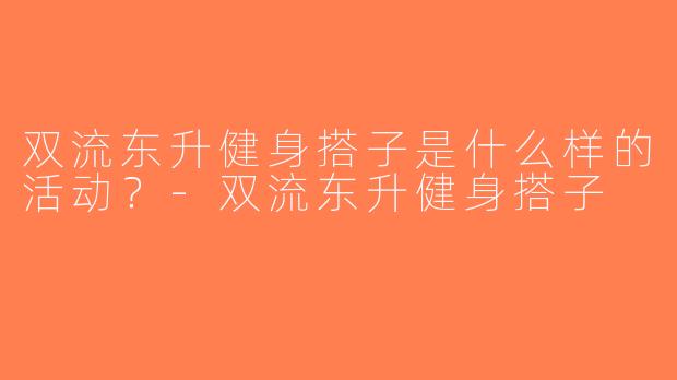 双流东升健身搭子是什么样的活动？-双流东升健身搭子