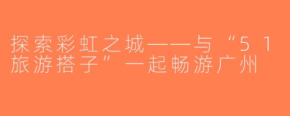 探索彩虹之城——与“51旅游搭子”一起畅游广州