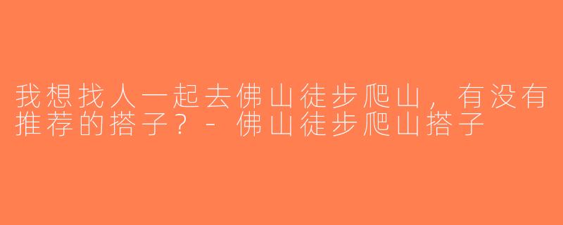 我想找人一起去佛山徒步爬山，有没有推荐的搭子？-佛山徒步爬山搭子