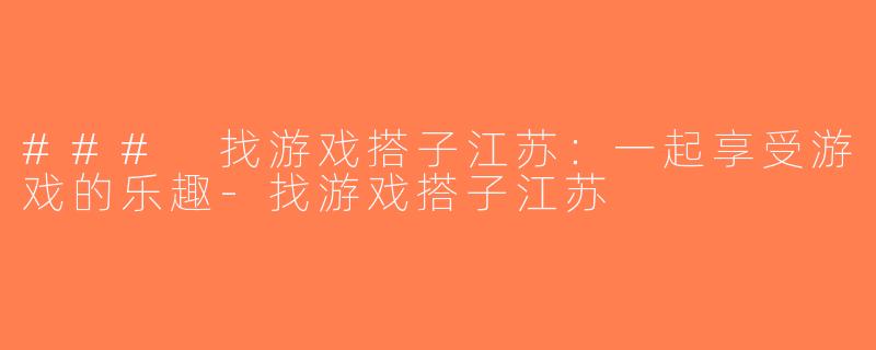 ### 找游戏搭子江苏：一起享受游戏的乐趣-找游戏搭子江苏