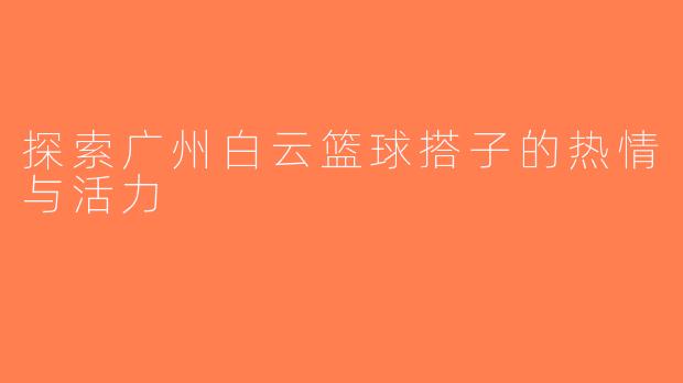 探索广州白云篮球搭子的热情与活力