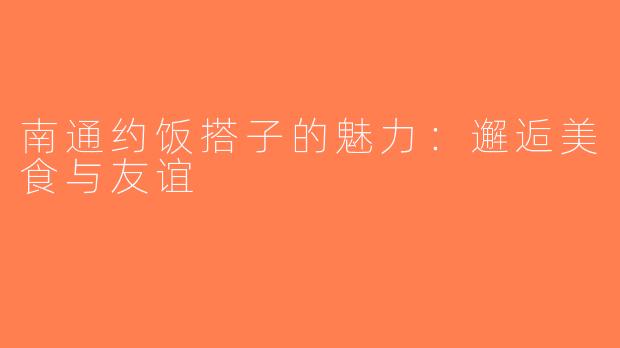 南通约饭搭子的魅力：邂逅美食与友谊